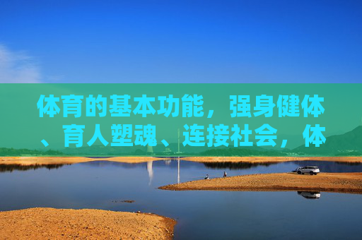 体育的基本功能，强身健体、育人塑魂、连接社会，体育的基本功能，强身健体、育人塑魂、连接社会