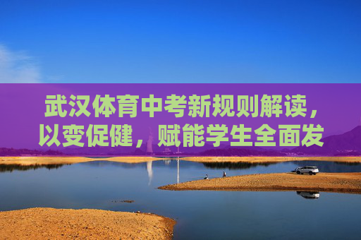 武汉体育中考新规则解读，以变促健，赋能学生全面发展，武汉体育中考新规则，以变促健赋能学生全面发展