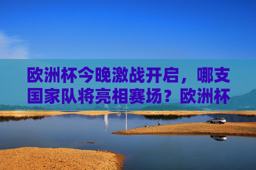 欧洲杯今晚激战开启，哪支国家队将亮相赛场？欧洲杯今晚激战开启，哪支国家队亮相？