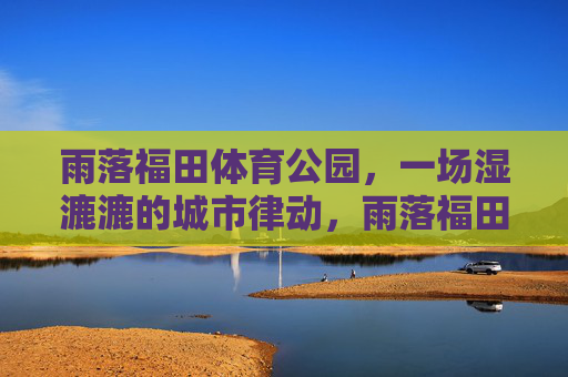 雨落福田体育公园,一场湿漉漉的城市律动,雨落福田体育公园,湿漉的城市律动 雨落福田体育公园,一场湿漉漉的城市律动,雨落福田体育公园,湿漉的城市律动