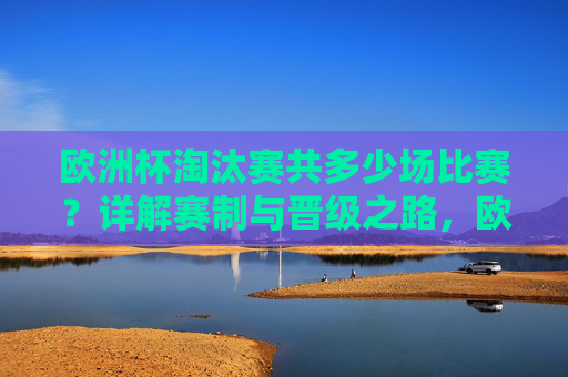 欧洲杯淘汰赛共多少场比赛?详解赛制与晋级之路,欧洲杯淘汰赛共多少场?详解赛制与晋级之路 欧洲杯淘汰赛共多少场比赛?详解赛制与晋级之路,欧洲杯淘汰赛共多少场?详解赛制与晋级之路
