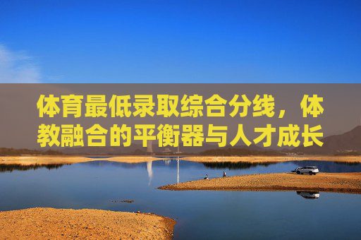 体育最低录取综合分线,体教融合的平衡器与人才成长的导航仪,体育最低录取综合分线,体教融合的平衡器与人才成长的导航仪 体育最低录取综合分线,体教融合的平衡器与人才成长的导航仪,体育最低录取综合分线,体教融合的平衡器与人才成长的导航仪