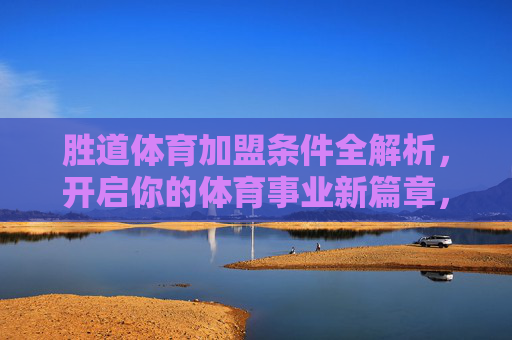 胜道体育加盟条件全解析,开启你的体育事业新篇章,胜道体育加盟条件全解析,开启体育事业新篇章 胜道体育加盟条件全解析,开启你的体育事业新篇章,胜道体育加盟条件全解析,开启体育事业新篇章