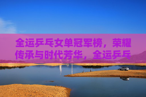 全运乒乓女单冠军榜,荣耀传承与时代芳华,全运乒乓女单冠军榜,荣耀传承与时代芳华 全运乒乓女单冠军榜,荣耀传承与时代芳华,全运乒乓女单冠军榜,荣耀传承与时代芳华