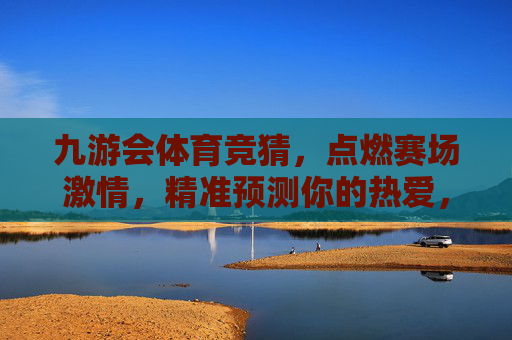 九游会体育竞猜,点燃赛场激情,精准预测你的热爱,九游会体育竞猜,精准预测,点燃赛场激情 九游会体育竞猜,点燃赛场激情,精准预测你的热爱,九游会体育竞猜,精准预测,点燃赛场激情