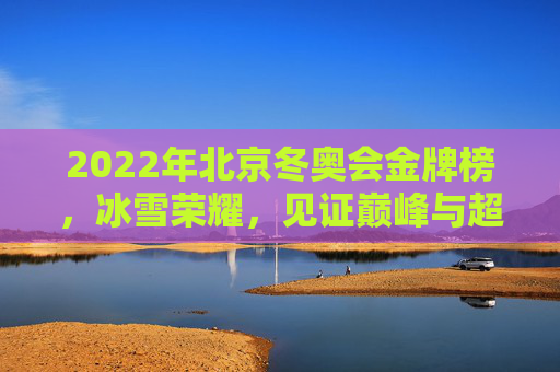 2022年北京冬奥会金牌榜,冰雪荣耀,见证巅峰与超越,北京冬奥会金牌榜,冰雪荣耀与巅峰超越 2022年北京冬奥会金牌榜,冰雪荣耀,见证巅峰与超越,北京冬奥会金牌榜,冰雪荣耀与巅峰超越