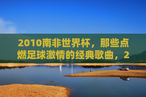 2010南非世界杯,那些点燃足球激情的经典歌曲,2010南非世界杯,点燃激情的经典足球歌曲 2010南非世界杯,那些点燃足球激情的经典歌曲,2010南非世界杯,点燃激情的经典足球歌曲