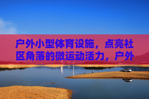户外小型体育设施，点亮社区角落的微运动活力，户外小设施点亮社区微运动活力