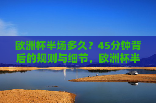 欧洲杯半场多久?45分钟背后的规则与细节,欧洲杯半场45分钟,规则与细节解析 欧洲杯半场多久?45分钟背后的规则与细节,欧洲杯半场45分钟,规则与细节解析