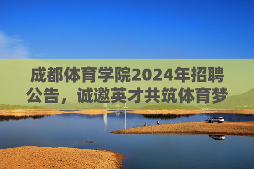 成都体育学院2024年招聘公告，诚邀英才共筑体育梦想，成都体育学院2024年招聘公告，诚邀英才筑梦体育