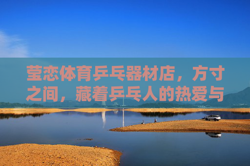 莹恋体育乒乓器材店,方寸之间,藏着乒乓人的热爱与坚守,方寸乒乓间,藏着热爱与坚守 莹恋体育乒乓器材店,方寸之间,藏着乒乓人的热爱与坚守,方寸乒乓间,藏着热爱与坚守