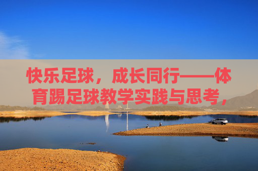 快乐足球,成长同行——体育踢足球教学实践与思考,快乐足球,成长同行——教学实践与思考 快乐足球,成长同行——体育踢足球教学实践与思考,快乐足球,成长同行——教学实践与思考