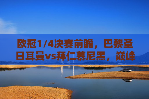 欧冠1/4决赛前瞻，巴黎圣日耳曼vs拜仁慕尼黑，巅峰对决北京时间开赛，欧冠1/4巅峰对决，巴黎圣日耳曼vs拜仁慕尼黑，北京时间开赛