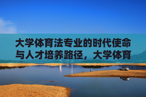 大学体育法专业的时代使命与人才培养路径,大学体育法专业的时代使命与人才培养路径 大学体育法专业的时代使命与人才培养路径,大学体育法专业的时代使命与人才培养路径