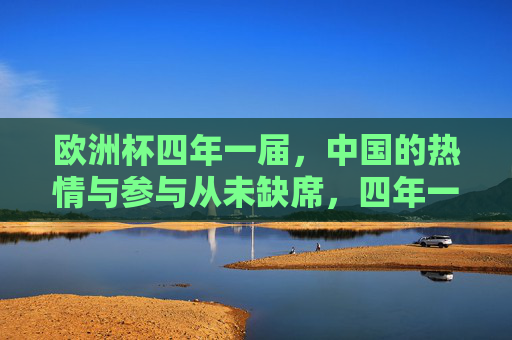 欧洲杯四年一届，中国的热情与参与从未缺席，四年一届欧洲杯，中国热情从未缺席
