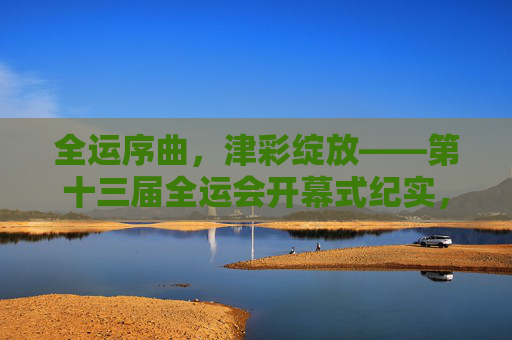全运序曲，津彩绽放——第十三届全运会开幕式纪实，序曲绽放津彩——第十三届全运会开幕式纪实