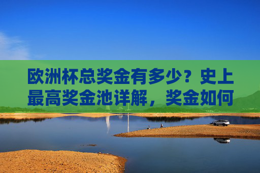 欧洲杯总奖金有多少?史上最高奖金池详解,奖金如何分配?欧洲杯史上最高奖金池,总奖金与分配详解 欧洲杯总奖金有多少?史上最高奖金池详解,奖金如何分配?欧洲杯史上最高奖金池,总奖金与分配详解