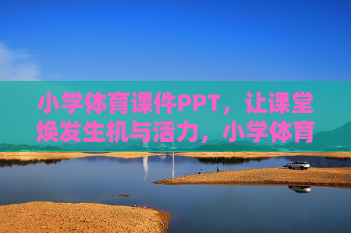 小学体育课件PPT,让课堂焕发生机与活力,小学体育活力课堂课件PPT 小学体育课件PPT,让课堂焕发生机与活力,小学体育活力课堂课件PPT