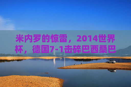 米内罗的惊雷,2014世界杯,德国7-1击碎巴西桑巴梦,米内罗惊雷,德国7-1击碎巴西桑巴梦 米内罗的惊雷,2014世界杯,德国7-1击碎巴西桑巴梦,米内罗惊雷,德国7-1击碎巴西桑巴梦