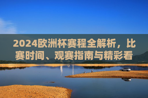 2024欧洲杯赛程全解析,比赛时间、观赛指南与精彩看点,2024欧洲杯赛程全解析,比赛时间、观赛指南与精彩看点 2024欧洲杯赛程全解析,比赛时间、观赛指南与精彩看点,2024欧洲杯赛程全解析,比赛时间、观赛指南与精彩看点