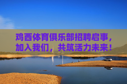 鸡西体育俱乐部招聘启事，加入我们，共筑活力未来！鸡西体育俱乐部招聘，共筑活力未来！