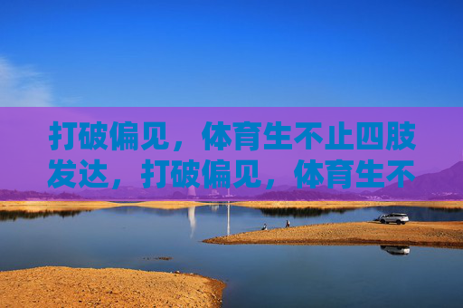 打破偏见，体育生不止四肢发达，打破偏见，体育生不止四肢发达