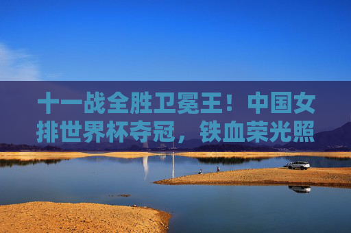 十一战全胜卫冕王！中国女排世界杯夺冠，铁血荣光照亮新时代，十一战全胜卫冕王！中国女排世界杯夺冠铁血荣光照亮新时代