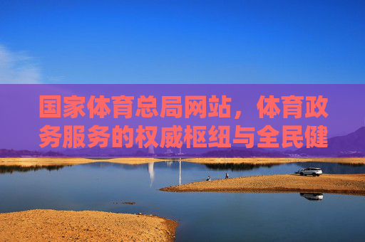 国家体育总局网站,体育政务服务的权威枢纽与全民健身的数字桥梁,国家体育总局网站,政务服务权威枢纽与全民健身数字桥梁 国家体育总局网站,体育政务服务的权威枢纽与全民健身的数字桥梁,国家体育总局网站,政务服务权威枢纽与全民健身数字桥梁