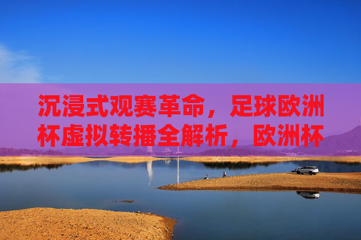 沉浸式观赛革命,足球欧洲杯虚拟转播全解析,欧洲杯虚拟转播,沉浸式观赛革命全解析 沉浸式观赛革命,足球欧洲杯虚拟转播全解析,欧洲杯虚拟转播,沉浸式观赛革命全解析