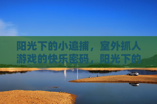 阳光下的小追捕，室外抓人游戏的快乐密码，阳光下的小追捕，室外抓人游戏的快乐密码