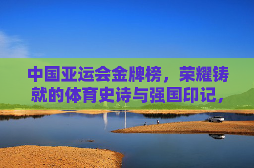 中国亚运会金牌榜,荣耀铸就的体育史诗与强国印记,亚运金牌榜,荣耀铸就的体育史诗与强国印记 中国亚运会金牌榜,荣耀铸就的体育史诗与强国印记,亚运金牌榜,荣耀铸就的体育史诗与强国印记