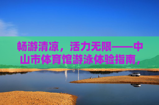 畅游清凉,活力无限——中山市体育馆游泳体验指南,畅游清凉活力无限,中山市体育馆游泳指南 畅游清凉,活力无限——中山市体育馆游泳体验指南,畅游清凉活力无限,中山市体育馆游泳指南