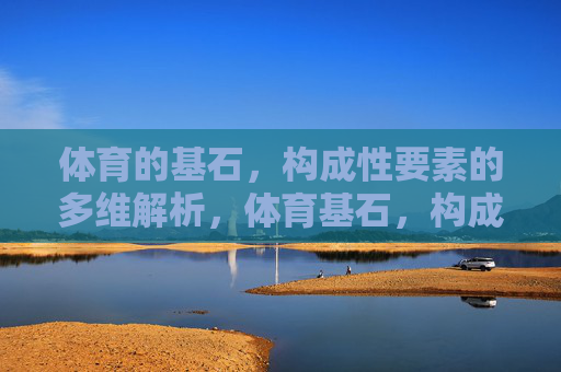 体育的基石,构成性要素的多维解析,体育基石,构成性要素的多维解析 体育的基石,构成性要素的多维解析,体育基石,构成性要素的多维解析
