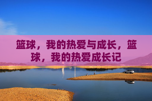 篮球，我的热爱与成长，篮球，我的热爱成长记