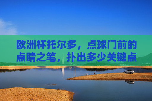 欧洲杯托尔多,点球门前的点睛之笔,扑出多少关键点?欧洲杯托尔多点球点睛之笔,扑尽关键点 欧洲杯托尔多,点球门前的点睛之笔,扑出多少关键点?欧洲杯托尔多点球点睛之笔,扑尽关键点