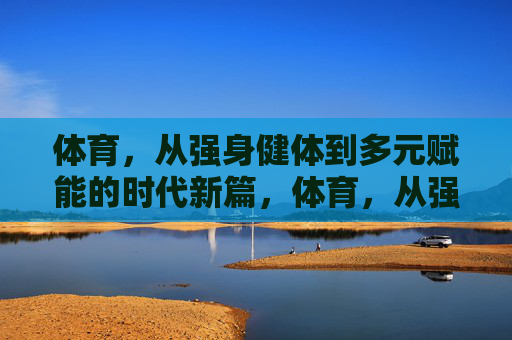 体育，从强身健体到多元赋能的时代新篇，体育，从强身健体到多元赋能的时代新篇