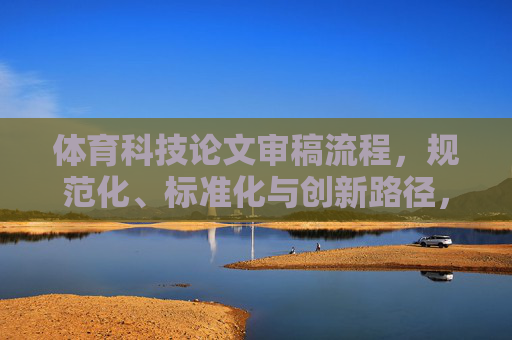 体育科技论文审稿流程,规范化、标准化与创新路径,体育科技论文审稿流程的规范化、标准化与创新路径 体育科技论文审稿流程,规范化、标准化与创新路径,体育科技论文审稿流程的规范化、标准化与创新路径