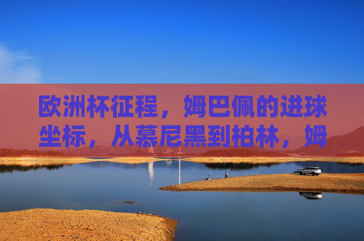 欧洲杯征程，姆巴佩的进球坐标，从慕尼黑到柏林，姆巴佩欧洲杯进球轨迹，从慕尼黑到柏林