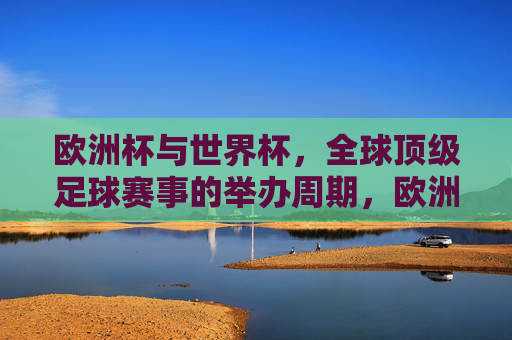 欧洲杯与世界杯,全球顶级足球赛事的举办周期,欧洲杯与世界杯,顶级足球赛事的举办周期 欧洲杯与世界杯,全球顶级足球赛事的举办周期,欧洲杯与世界杯,顶级足球赛事的举办周期