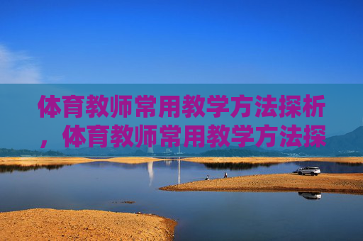 体育教师常用教学方法探析,体育教师常用教学方法探析 体育教师常用教学方法探析,体育教师常用教学方法探析