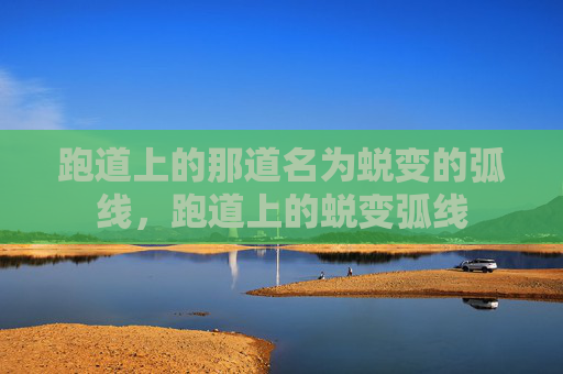 跑道上的那道名为蜕变的弧线,跑道上的蜕变弧线 跑道上的那道名为蜕变的弧线,跑道上的蜕变弧线