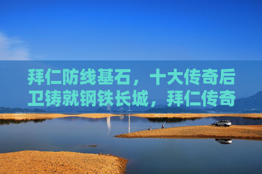 拜仁防线基石，十大传奇后卫铸就钢铁长城，拜仁传奇后卫，铸就钢铁防线基石