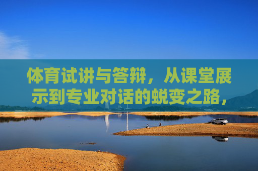 体育试讲与答辩，从课堂展示到专业对话的蜕变之路，体育试讲与答辩，从课堂展示到专业对话的蜕变之路