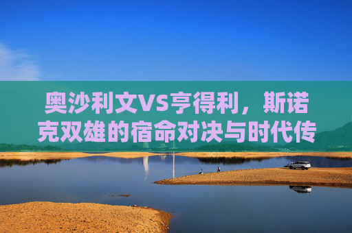 奥沙利文VS亨得利，斯诺克双雄的宿命对决与时代传承，奥沙利文VS亨得利，斯诺克双雄的宿命对决与时代传承