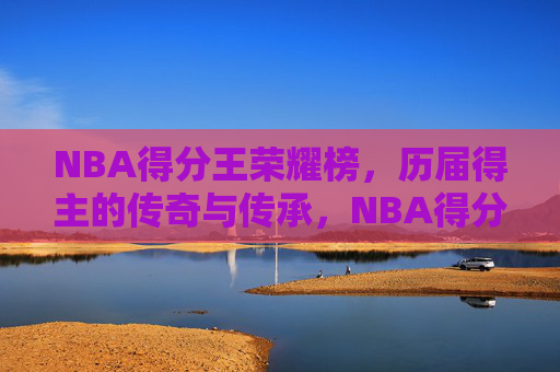 NBA得分王荣耀榜，历届得主的传奇与传承，NBA得分王荣耀榜，传奇与传承
