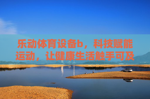 乐动体育设备b,科技赋能运动,让健康生活触手可及,科技赋能乐动设备,健康生活触手可及 乐动体育设备b,科技赋能运动,让健康生活触手可及,科技赋能乐动设备,健康生活触手可及
