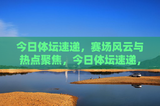 今日体坛速递,赛场风云与热点聚焦,今日体坛速递,赛场风云热点聚焦 今日体坛速递,赛场风云与热点聚焦,今日体坛速递,赛场风云热点聚焦