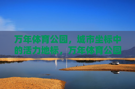 万年体育公园,城市坐标中的活力地标,万年体育公园,城市坐标的活力地标 万年体育公园,城市坐标中的活力地标,万年体育公园,城市坐标的活力地标
