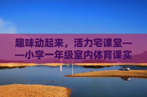 趣味动起来,活力宅课堂——小学一年级室内体育课实践与思考,趣味活力齐绽放,小学一年级室内体育课实践与思考 趣味动起来,活力宅课堂——小学一年级室内体育课实践与思考,趣味活力齐绽放,小学一年级室内体育课实践与思考