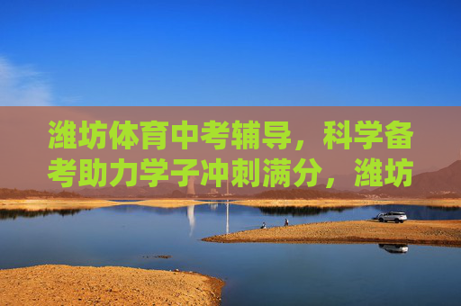 潍坊体育中考辅导，科学备考助力学子冲刺满分，潍坊体育中考辅导，科学备考助力学子冲刺满分